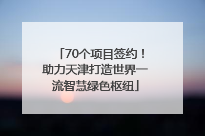 70个项目签约！助力天津打造世界一流智慧绿色枢纽