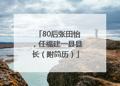 80后张田怡，任福建一县县长（附简历）