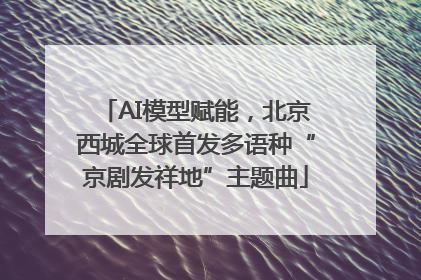 AI模型赋能，北京西城全球首发多语种“京剧发祥地”主题曲